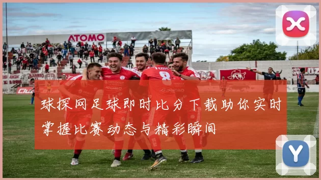 球探网足球即时比分下载助你实时掌握比赛动态与精彩瞬间