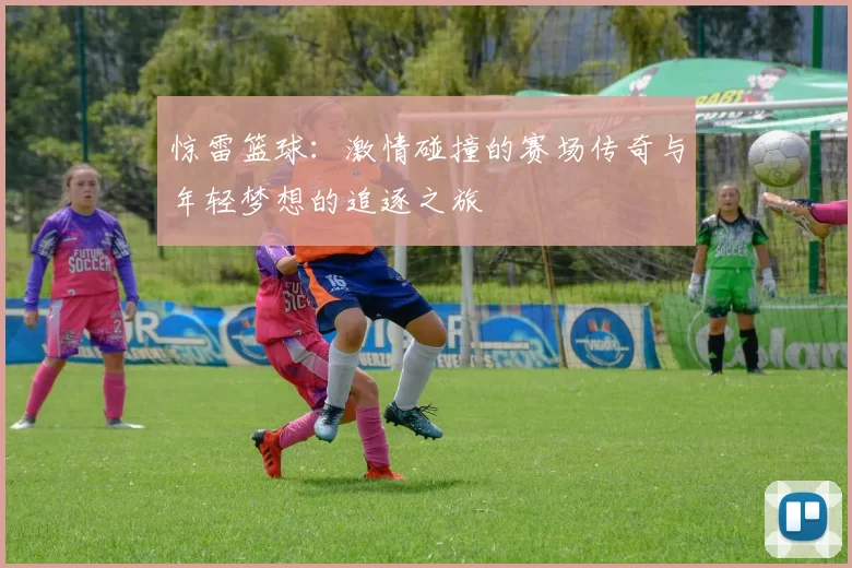 惊雷篮球：激情碰撞的赛场传奇与年轻梦想的追逐之旅