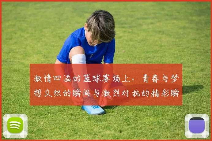 激情四溢的篮球赛场上，青春与梦想交织的瞬间与激烈对抗的精彩瞬间