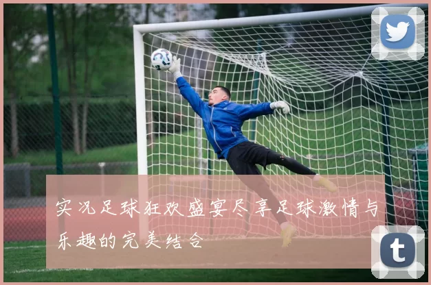 实况足球狂欢盛宴尽享足球激情与乐趣的完美结合