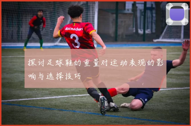 探讨足球鞋的重量对运动表现的影响与选择技巧