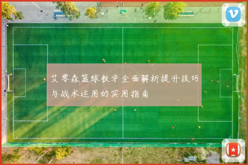 艾零森篮球教学全面解析提升技巧与战术运用的实用指南