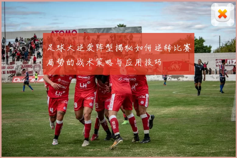 足球大逆袭阵型揭秘如何逆转比赛局势的战术策略与应用技巧
