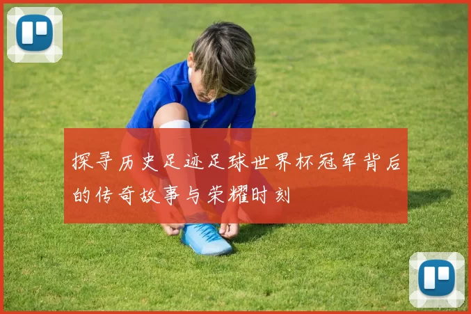 探寻历史足迹足球世界杯冠军背后的传奇故事与荣耀时刻