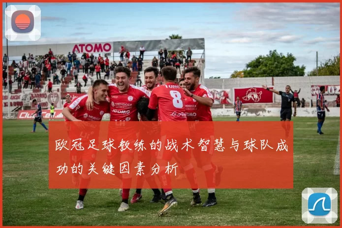 欧冠足球教练的战术智慧与球队成功的关键因素分析