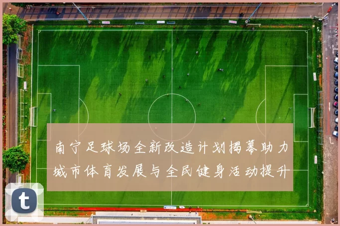 南宁足球场全新改造计划揭幕助力城市体育发展与全民健身活动提升
